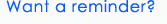 Want a reminder? Want a reminder?